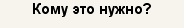Кому это нужно?